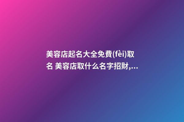美容店起名大全免費(fèi)取名 美容店取什么名字招財,起名之家